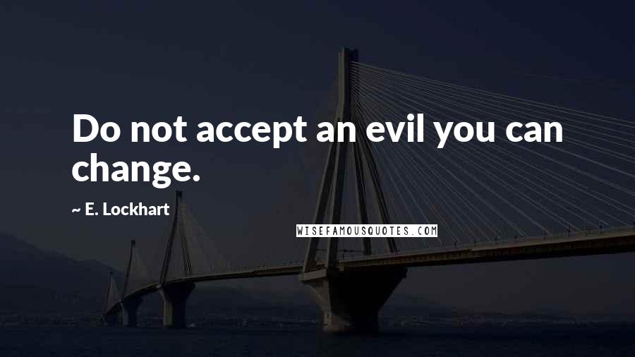 E. Lockhart Quotes: Do not accept an evil you can change.