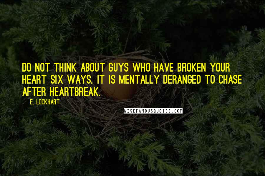 E. Lockhart Quotes: Do not think about guys who have broken your heart six ways. It is mentally deranged to chase after heartbreak.