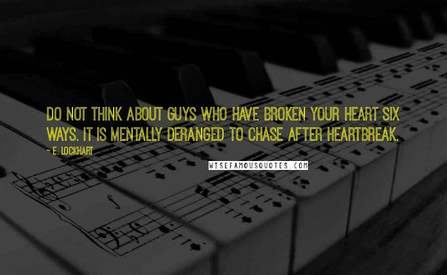 E. Lockhart Quotes: Do not think about guys who have broken your heart six ways. It is mentally deranged to chase after heartbreak.