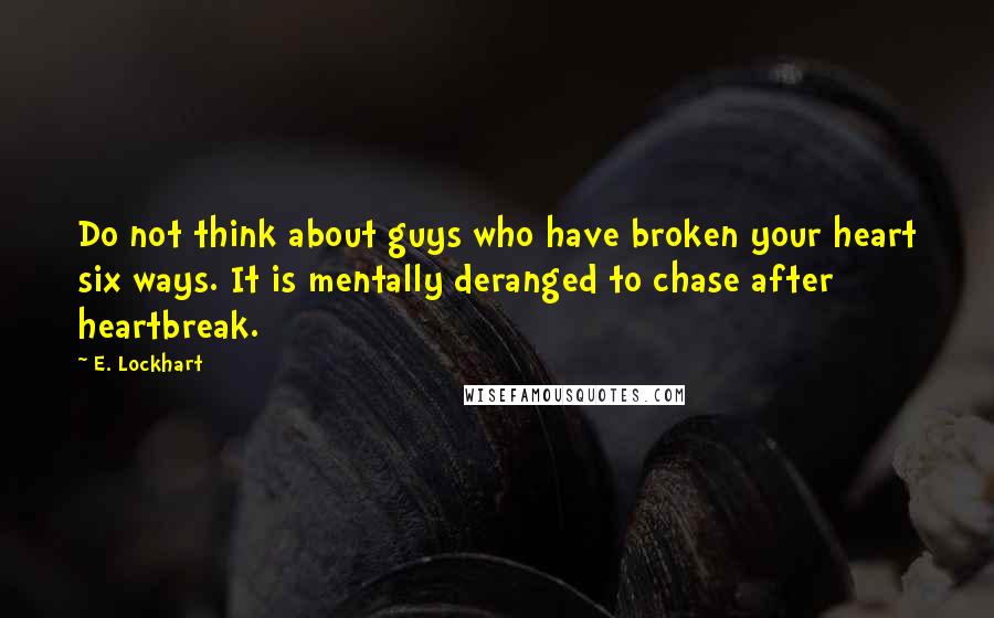 E. Lockhart Quotes: Do not think about guys who have broken your heart six ways. It is mentally deranged to chase after heartbreak.