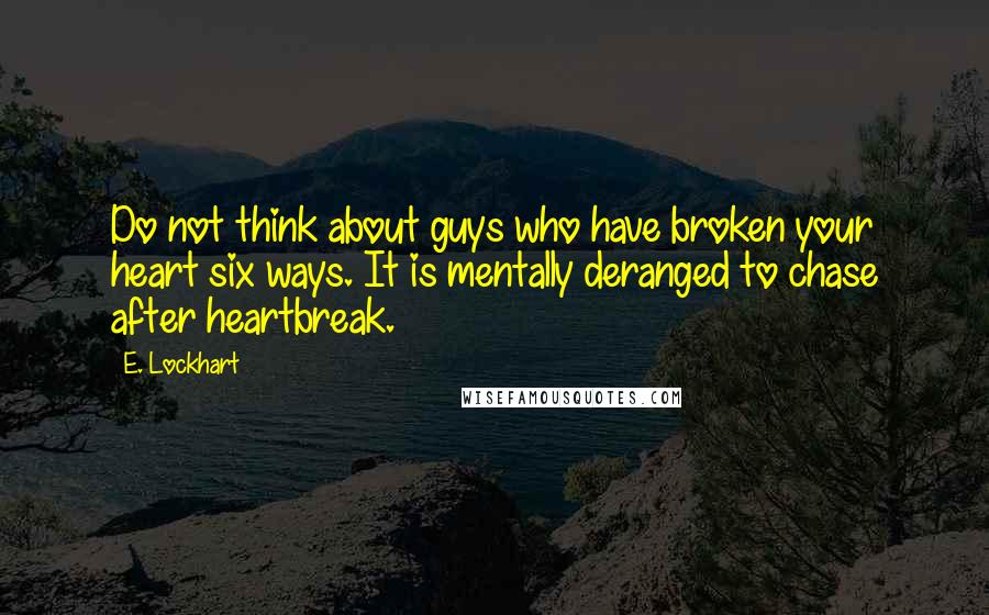 E. Lockhart Quotes: Do not think about guys who have broken your heart six ways. It is mentally deranged to chase after heartbreak.