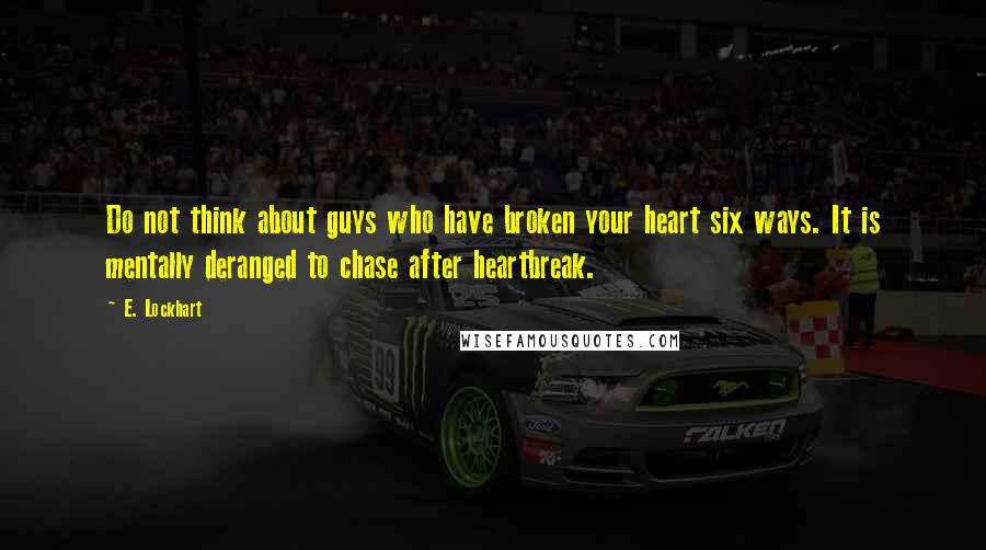 E. Lockhart Quotes: Do not think about guys who have broken your heart six ways. It is mentally deranged to chase after heartbreak.