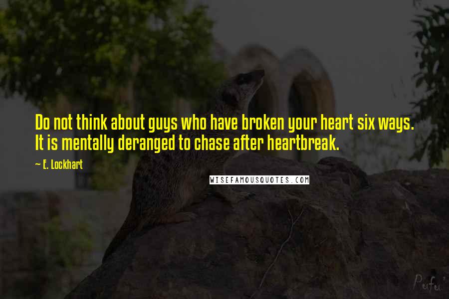 E. Lockhart Quotes: Do not think about guys who have broken your heart six ways. It is mentally deranged to chase after heartbreak.