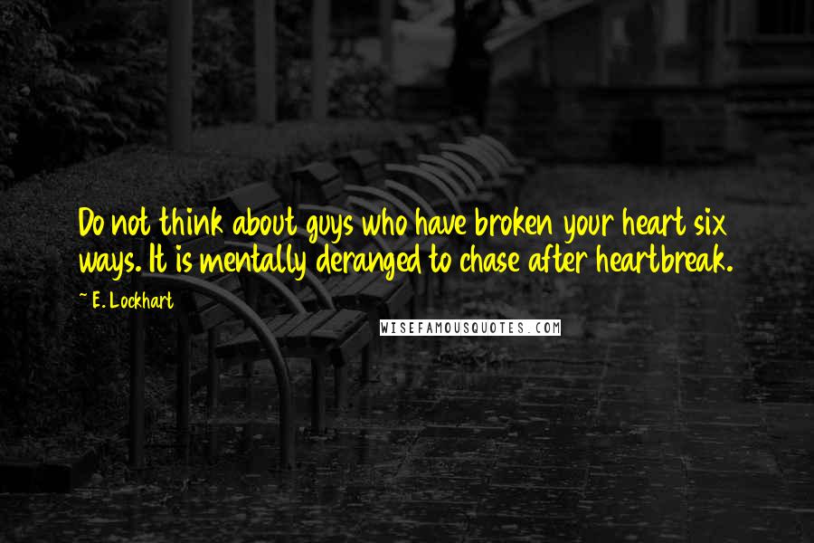 E. Lockhart Quotes: Do not think about guys who have broken your heart six ways. It is mentally deranged to chase after heartbreak.