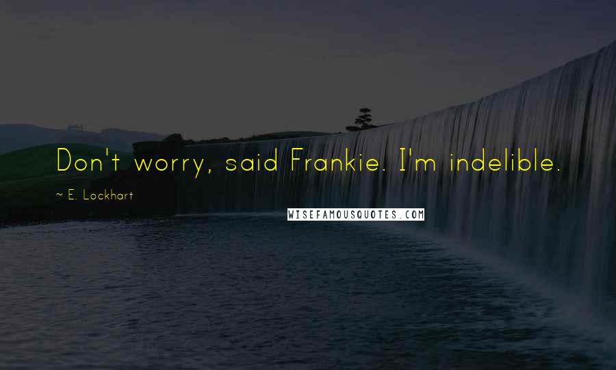 E. Lockhart Quotes: Don't worry, said Frankie. I'm indelible.