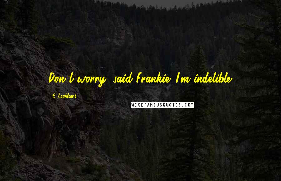 E. Lockhart Quotes: Don't worry, said Frankie. I'm indelible.