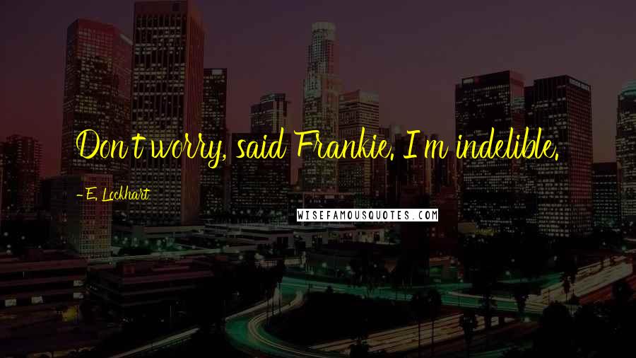 E. Lockhart Quotes: Don't worry, said Frankie. I'm indelible.