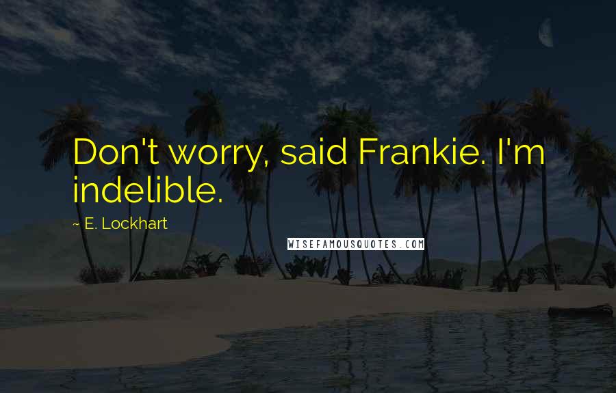 E. Lockhart Quotes: Don't worry, said Frankie. I'm indelible.