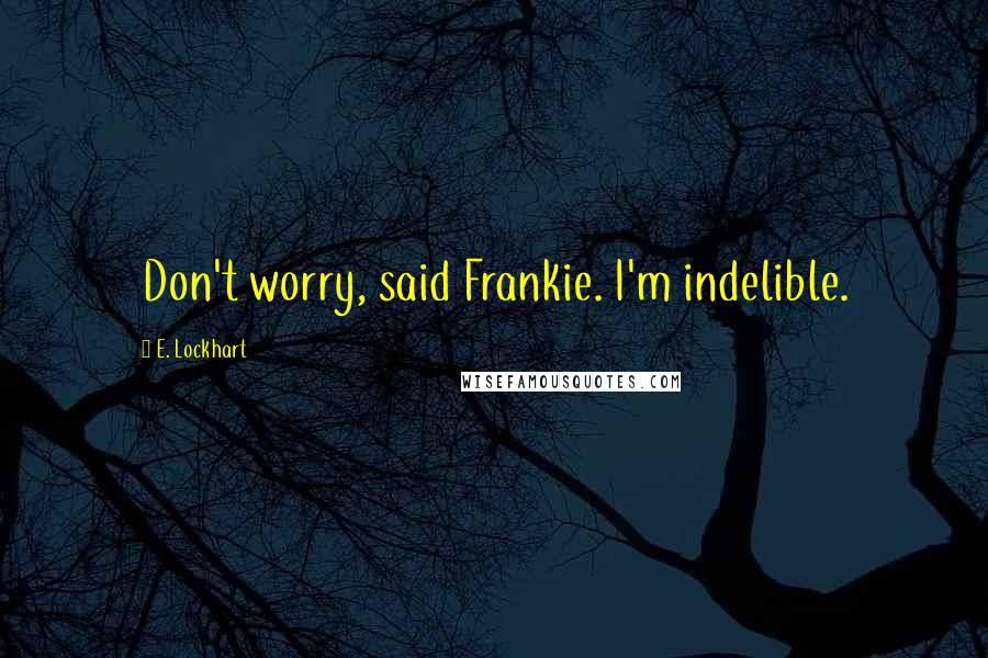 E. Lockhart Quotes: Don't worry, said Frankie. I'm indelible.