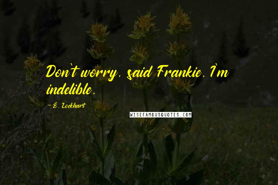 E. Lockhart Quotes: Don't worry, said Frankie. I'm indelible.