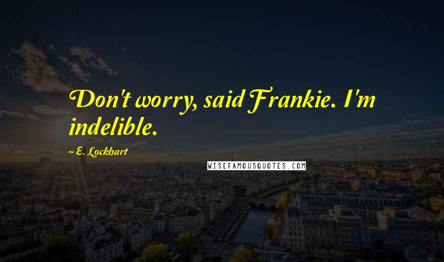 E. Lockhart Quotes: Don't worry, said Frankie. I'm indelible.