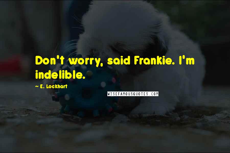 E. Lockhart Quotes: Don't worry, said Frankie. I'm indelible.