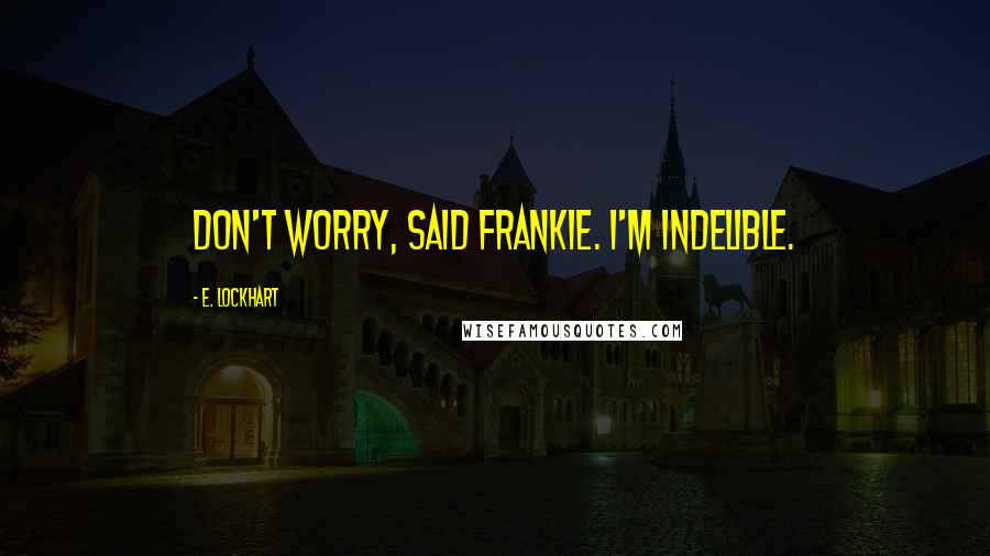 E. Lockhart Quotes: Don't worry, said Frankie. I'm indelible.