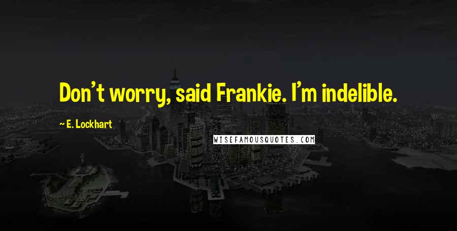 E. Lockhart Quotes: Don't worry, said Frankie. I'm indelible.