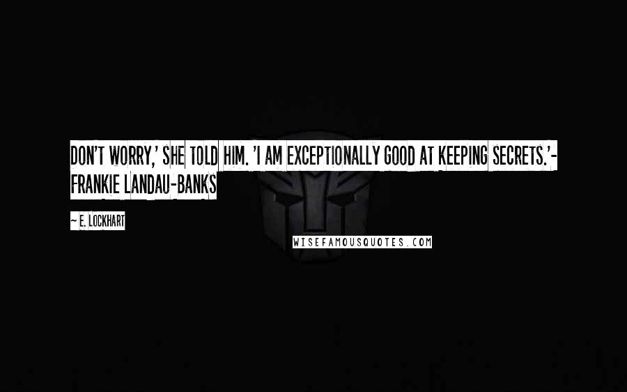 E. Lockhart Quotes: Don't worry,' she told him. 'I am exceptionally good at keeping secrets.'- Frankie Landau-Banks