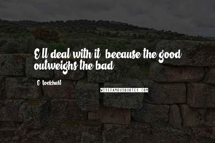 E. Lockhart Quotes: E'll deal with it, because the good outweighs the bad.