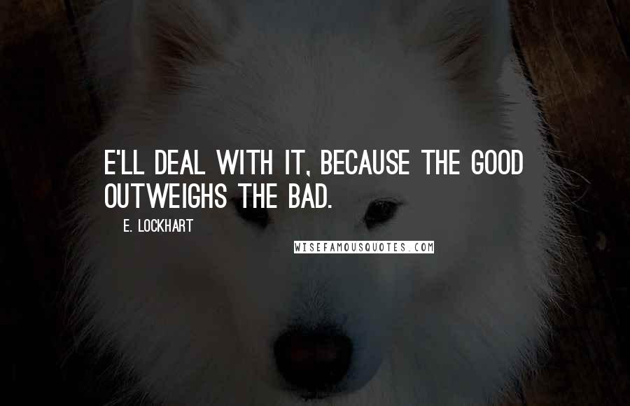 E. Lockhart Quotes: E'll deal with it, because the good outweighs the bad.