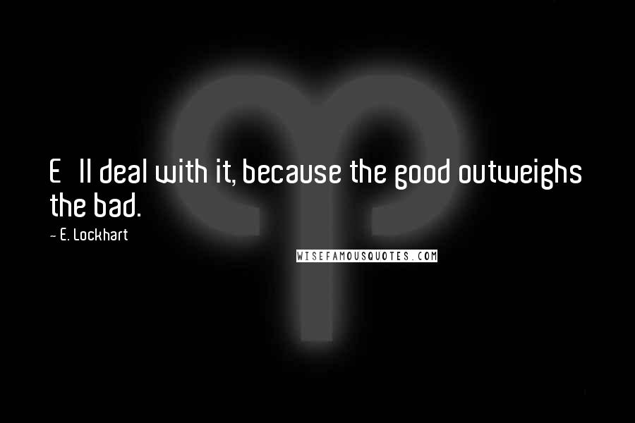 E. Lockhart Quotes: E'll deal with it, because the good outweighs the bad.