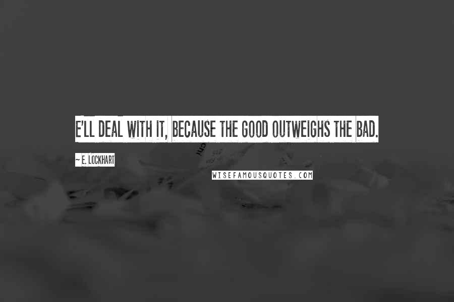 E. Lockhart Quotes: E'll deal with it, because the good outweighs the bad.