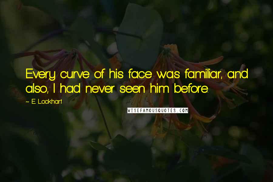 E. Lockhart Quotes: Every curve of his face was familiar, and also, I had never seen him before.