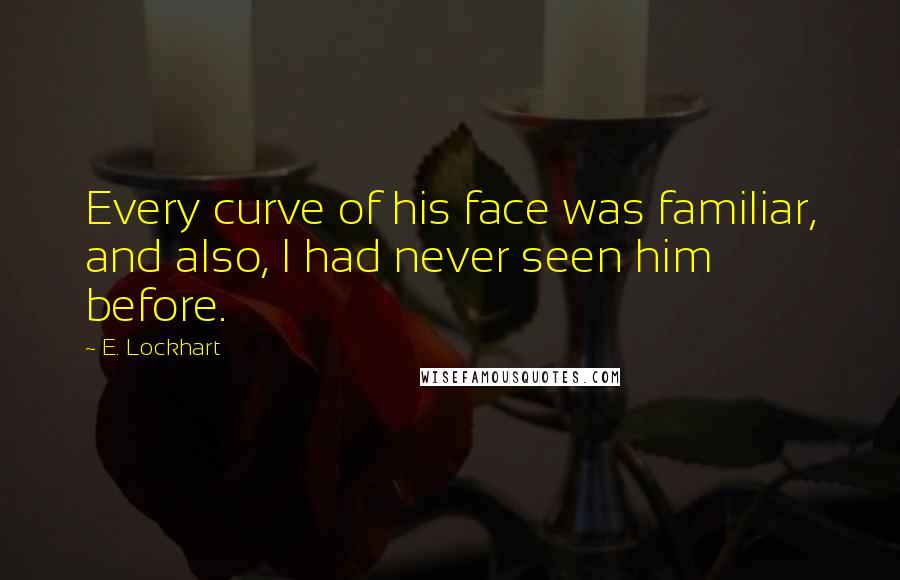 E. Lockhart Quotes: Every curve of his face was familiar, and also, I had never seen him before.