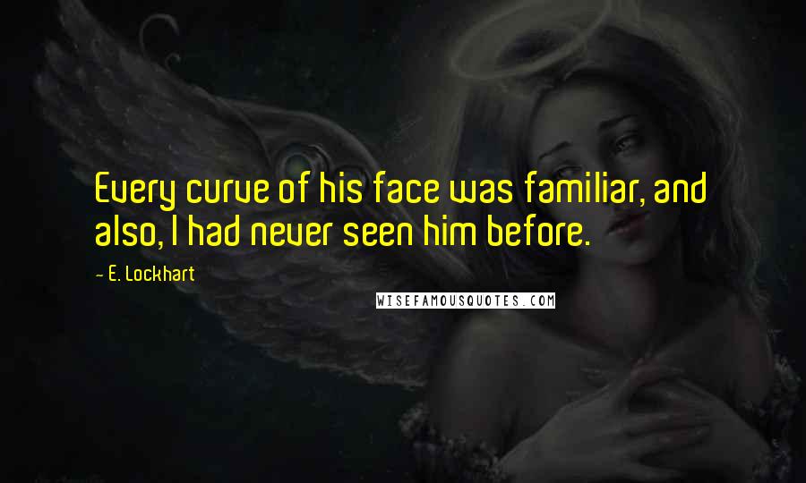 E. Lockhart Quotes: Every curve of his face was familiar, and also, I had never seen him before.