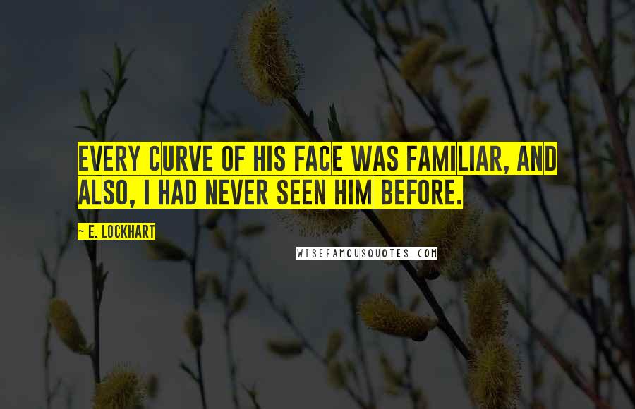 E. Lockhart Quotes: Every curve of his face was familiar, and also, I had never seen him before.