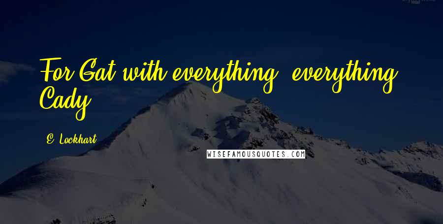 E. Lockhart Quotes: For Gat with everything, everything. Cady