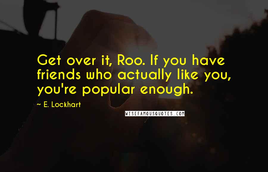 E. Lockhart Quotes: Get over it, Roo. If you have friends who actually like you, you're popular enough.