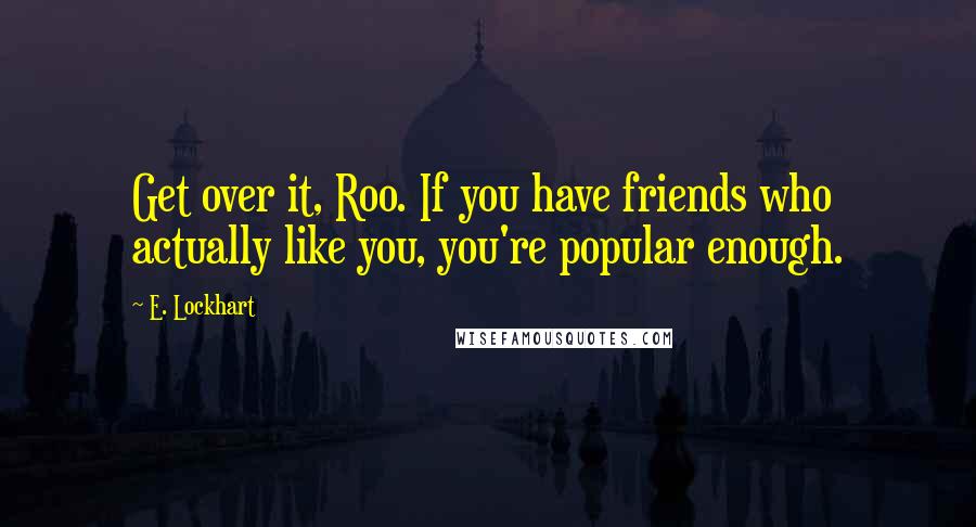 E. Lockhart Quotes: Get over it, Roo. If you have friends who actually like you, you're popular enough.