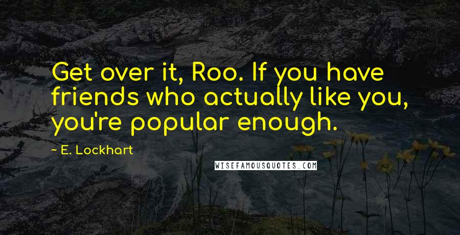 E. Lockhart Quotes: Get over it, Roo. If you have friends who actually like you, you're popular enough.