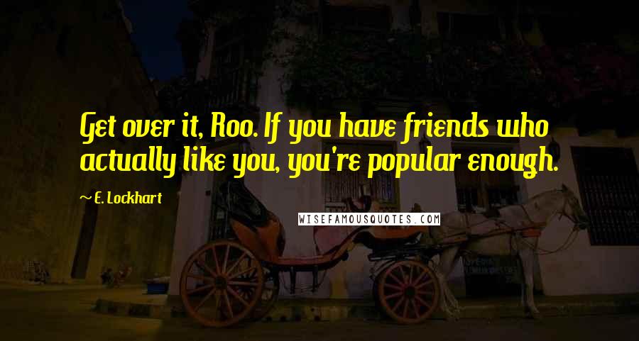 E. Lockhart Quotes: Get over it, Roo. If you have friends who actually like you, you're popular enough.