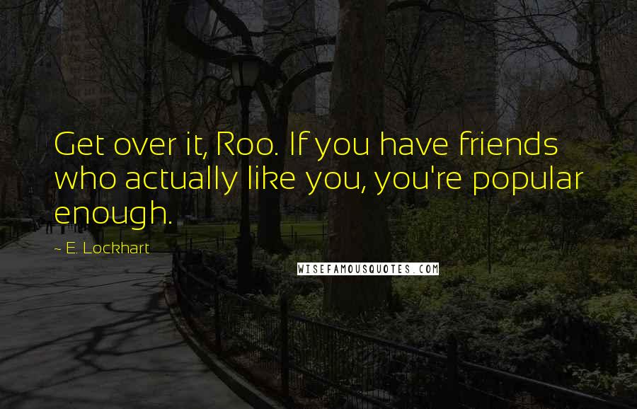 E. Lockhart Quotes: Get over it, Roo. If you have friends who actually like you, you're popular enough.