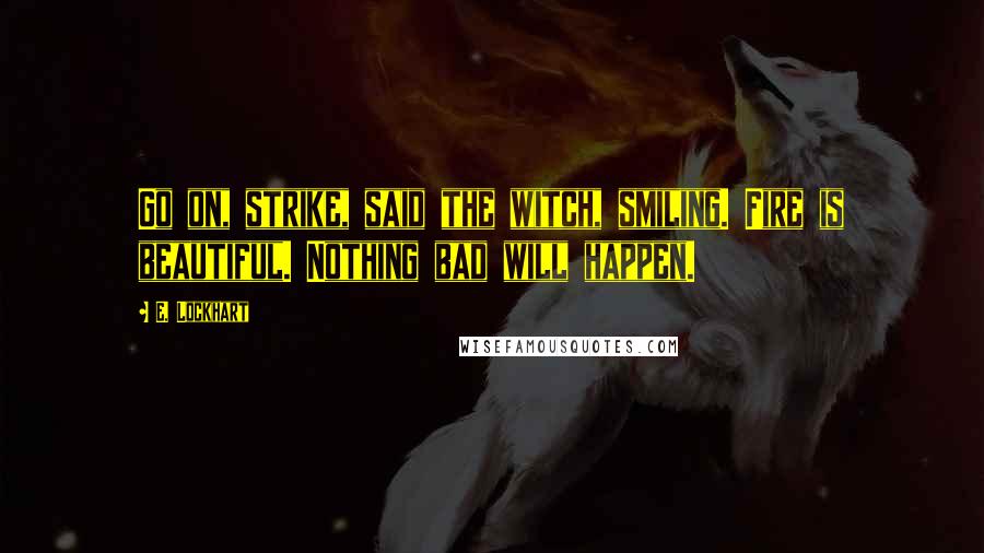E. Lockhart Quotes: Go on, strike, said the witch, smiling. Fire is beautiful. Nothing bad will happen.