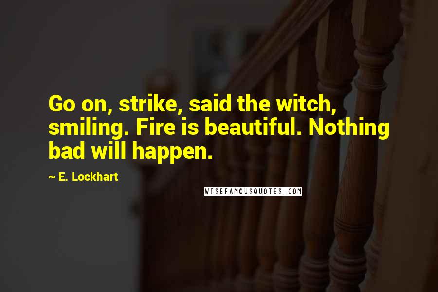 E. Lockhart Quotes: Go on, strike, said the witch, smiling. Fire is beautiful. Nothing bad will happen.