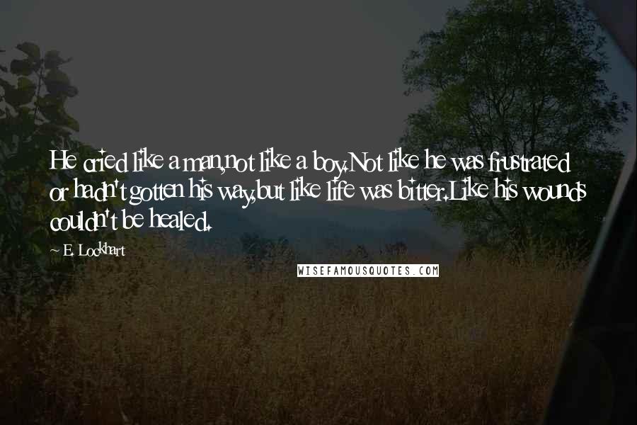 E. Lockhart Quotes: He cried like a man,not like a boy.Not like he was frustrated or hadn't gotten his way,but like life was bitter.Like his wounds couldn't be healed.