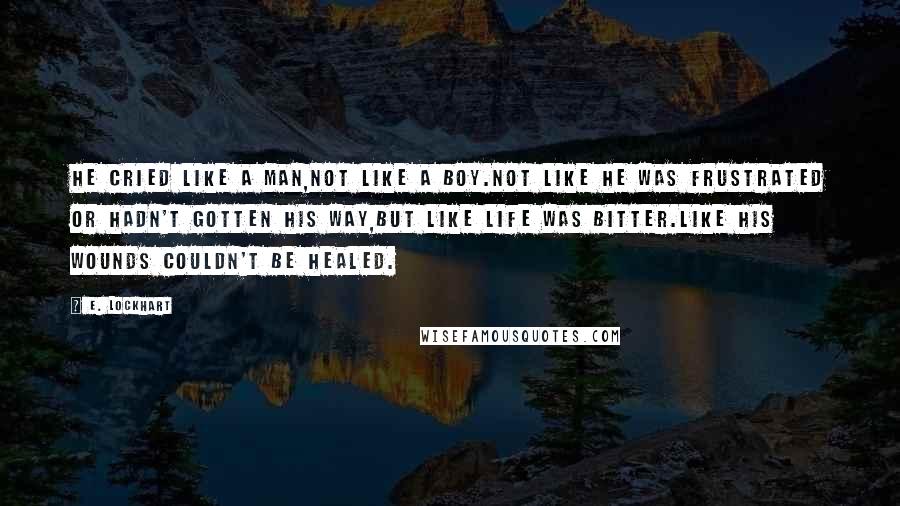 E. Lockhart Quotes: He cried like a man,not like a boy.Not like he was frustrated or hadn't gotten his way,but like life was bitter.Like his wounds couldn't be healed.