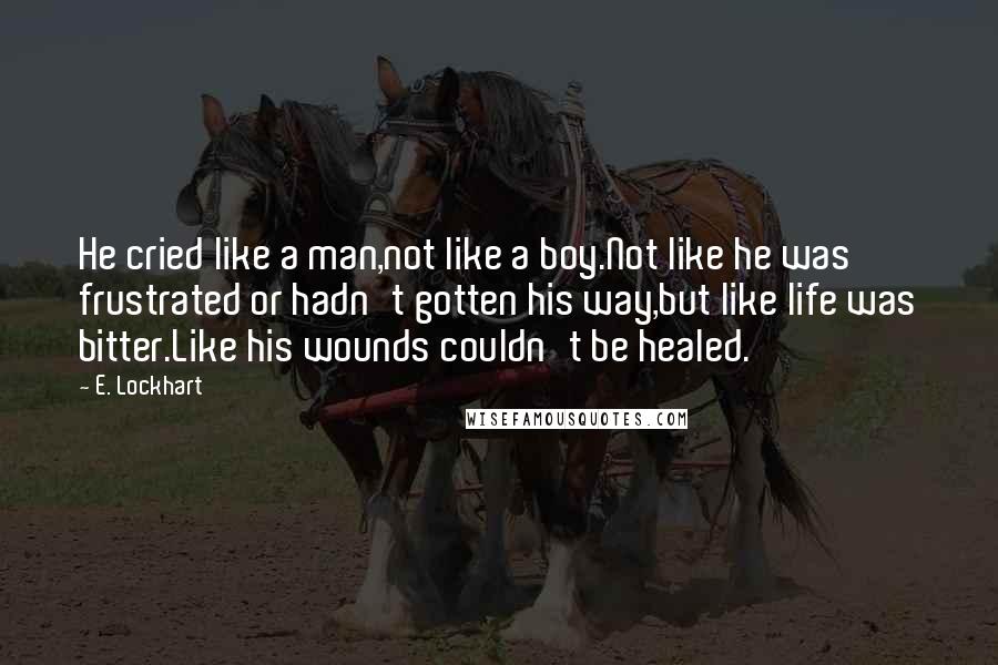 E. Lockhart Quotes: He cried like a man,not like a boy.Not like he was frustrated or hadn't gotten his way,but like life was bitter.Like his wounds couldn't be healed.