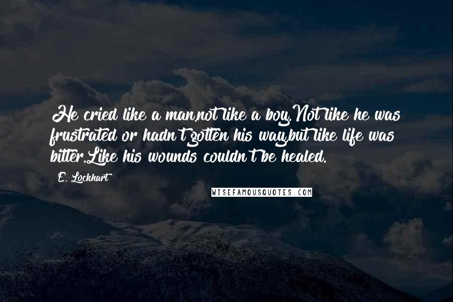 E. Lockhart Quotes: He cried like a man,not like a boy.Not like he was frustrated or hadn't gotten his way,but like life was bitter.Like his wounds couldn't be healed.