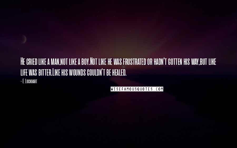 E. Lockhart Quotes: He cried like a man,not like a boy.Not like he was frustrated or hadn't gotten his way,but like life was bitter.Like his wounds couldn't be healed.