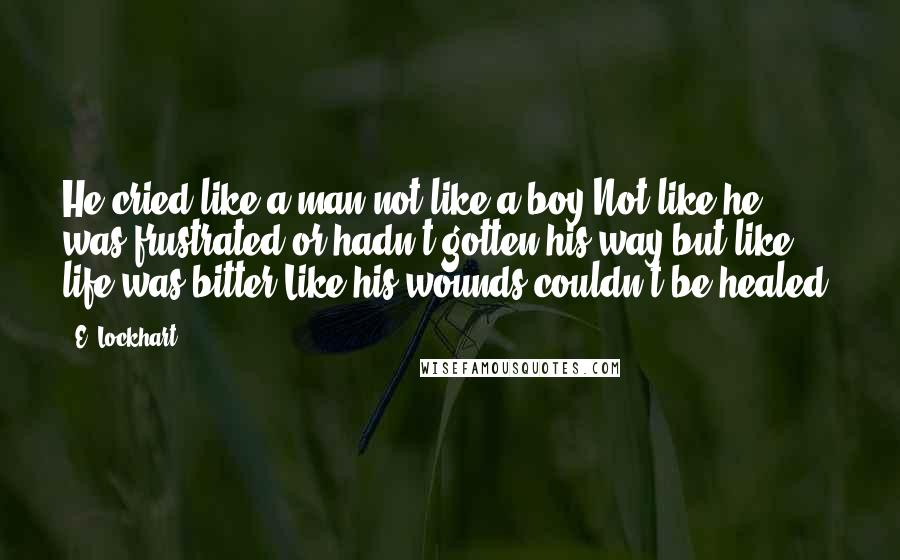 E. Lockhart Quotes: He cried like a man,not like a boy.Not like he was frustrated or hadn't gotten his way,but like life was bitter.Like his wounds couldn't be healed.