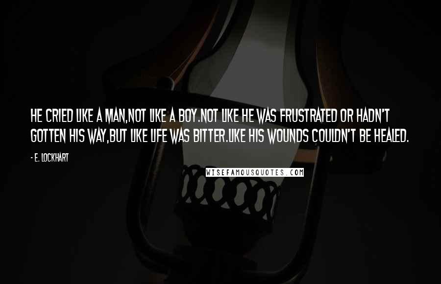 E. Lockhart Quotes: He cried like a man,not like a boy.Not like he was frustrated or hadn't gotten his way,but like life was bitter.Like his wounds couldn't be healed.