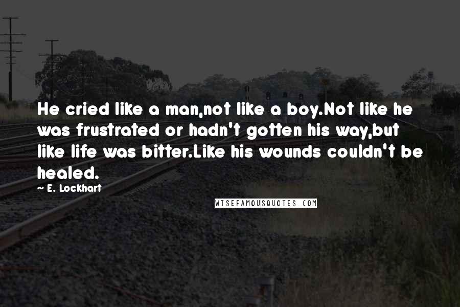 E. Lockhart Quotes: He cried like a man,not like a boy.Not like he was frustrated or hadn't gotten his way,but like life was bitter.Like his wounds couldn't be healed.