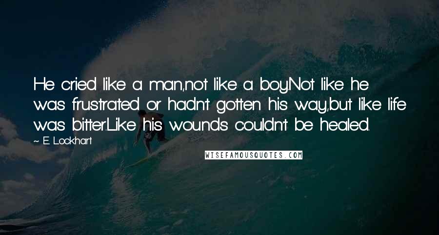 E. Lockhart Quotes: He cried like a man,not like a boy.Not like he was frustrated or hadn't gotten his way,but like life was bitter.Like his wounds couldn't be healed.