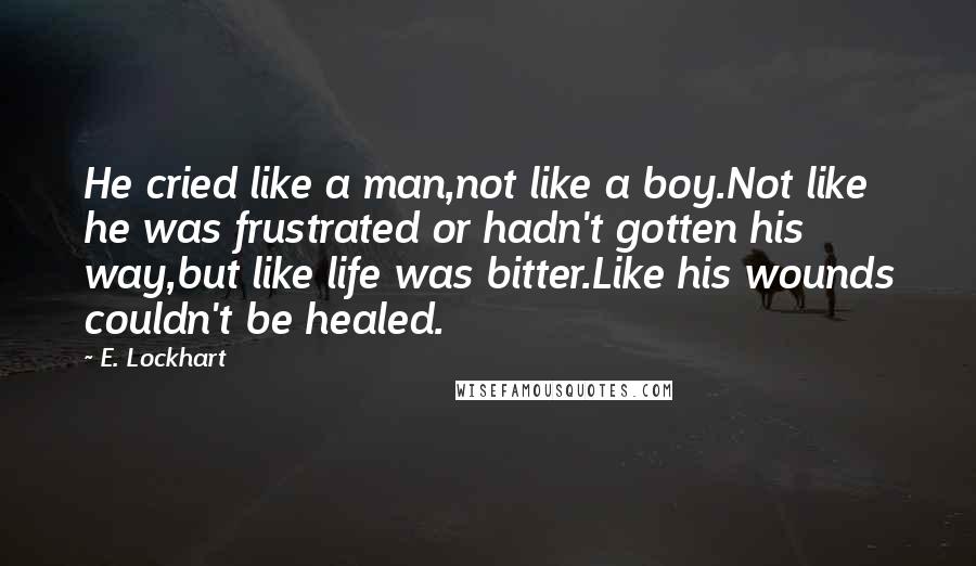 E. Lockhart Quotes: He cried like a man,not like a boy.Not like he was frustrated or hadn't gotten his way,but like life was bitter.Like his wounds couldn't be healed.