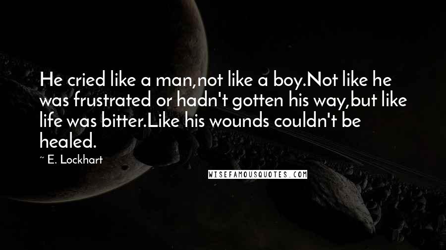 E. Lockhart Quotes: He cried like a man,not like a boy.Not like he was frustrated or hadn't gotten his way,but like life was bitter.Like his wounds couldn't be healed.