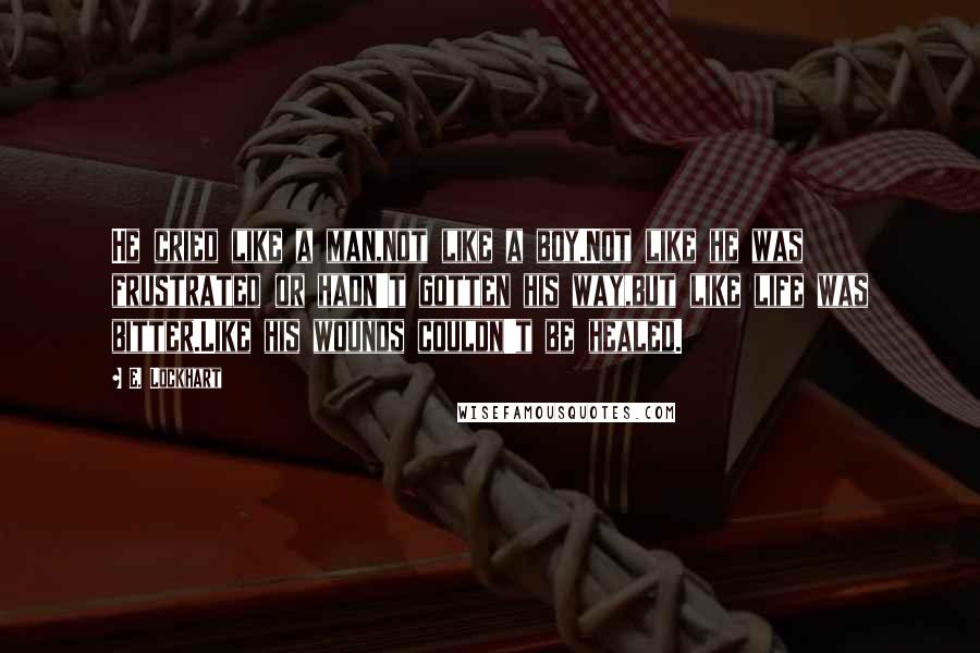 E. Lockhart Quotes: He cried like a man,not like a boy.Not like he was frustrated or hadn't gotten his way,but like life was bitter.Like his wounds couldn't be healed.
