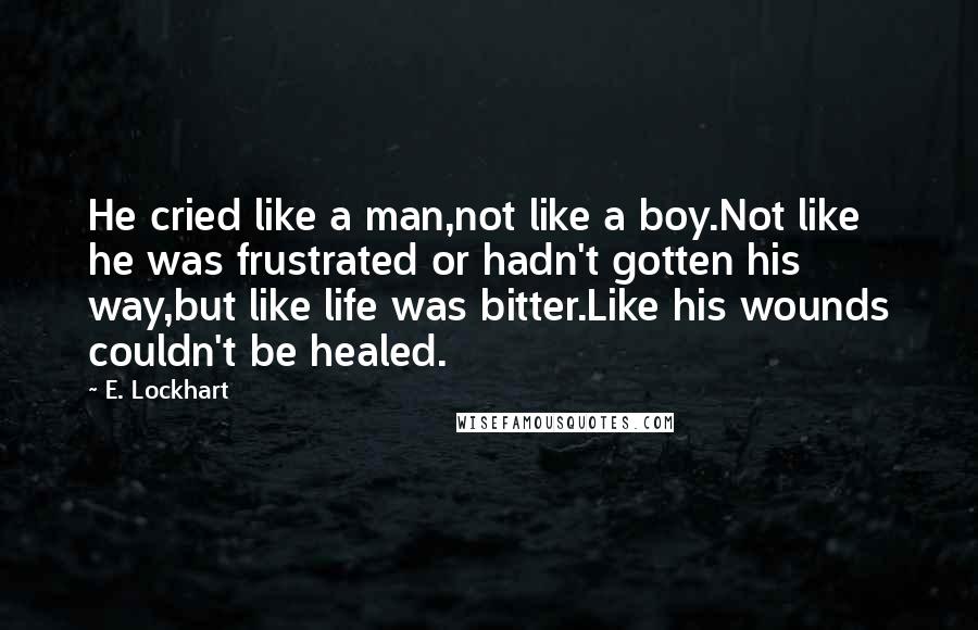 E. Lockhart Quotes: He cried like a man,not like a boy.Not like he was frustrated or hadn't gotten his way,but like life was bitter.Like his wounds couldn't be healed.