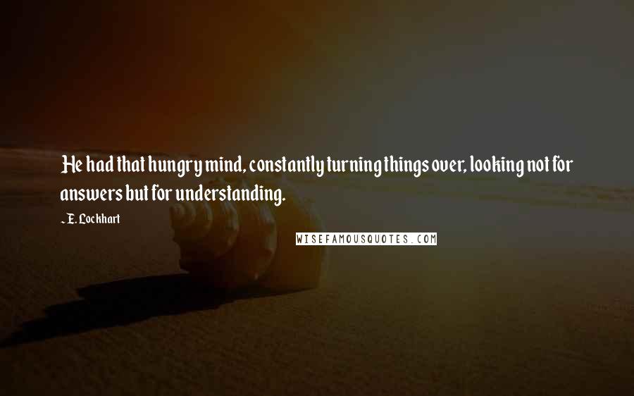 E. Lockhart Quotes: He had that hungry mind, constantly turning things over, looking not for answers but for understanding.