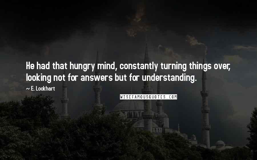 E. Lockhart Quotes: He had that hungry mind, constantly turning things over, looking not for answers but for understanding.